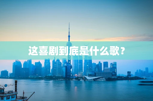 这喜剧到底是什么歌？