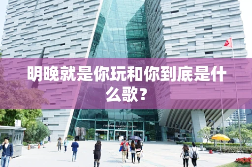 明晚就是你玩和你到底是什么歌？