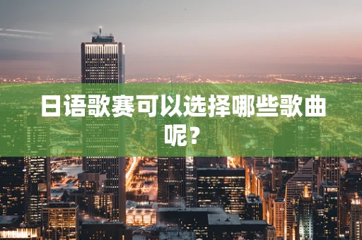 日语歌赛可以选择哪些歌曲呢？