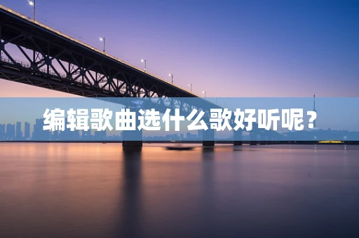 编辑歌曲选什么歌好听呢？