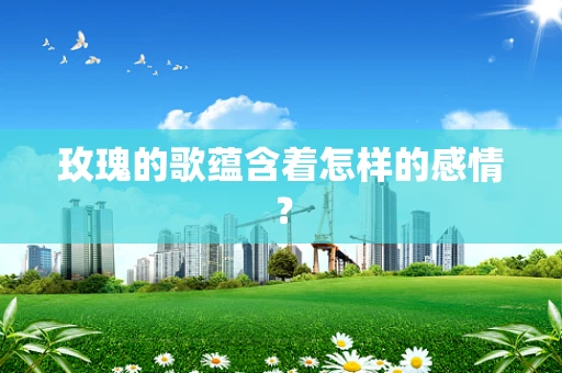 玫瑰的歌蕴含着怎样的感情？