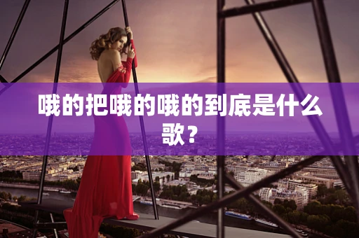哦的把哦的哦的到底是什么歌？