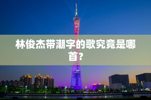 林俊杰带潮字的歌究竟是哪首？
