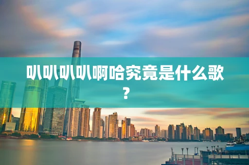 叭叭叭叭啊哈究竟是什么歌？