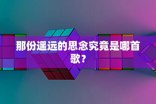 那份遥远的思念究竟是哪首歌？