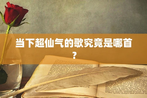 当下超仙气的歌究竟是哪首？