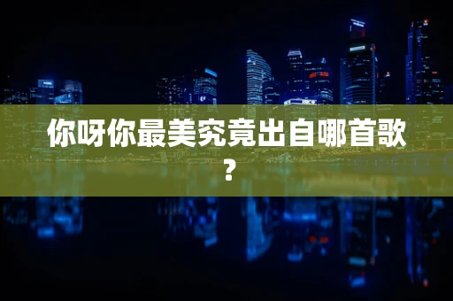 你呀你最美究竟出自哪首歌？