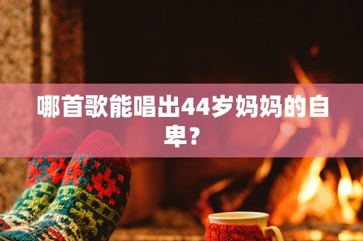 哪首歌能唱出44岁妈妈的自卑？