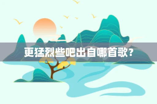 更猛烈些吧出自哪首歌？