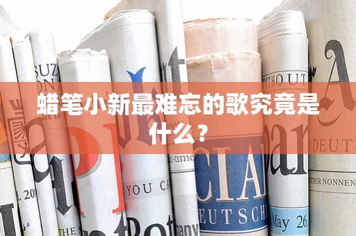 蜡笔小新最难忘的歌究竟是什么？