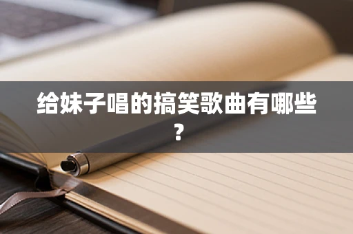 给妹子唱的搞笑歌曲有哪些？