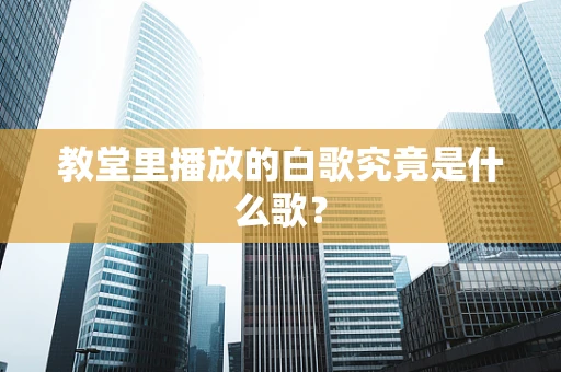 教堂里播放的白歌究竟是什么歌？