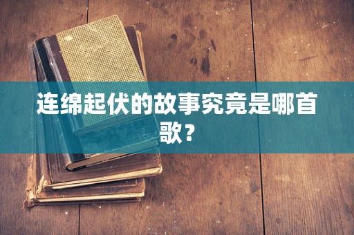 连绵起伏的故事究竟是哪首歌？