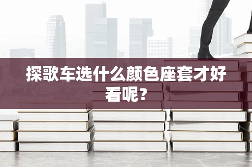 探歌车选什么颜色座套才好看呢？