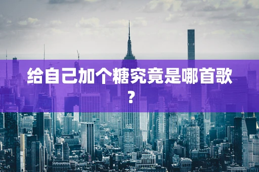 给自己加个糖究竟是哪首歌？