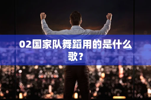 02国家队舞蹈用的是什么歌？