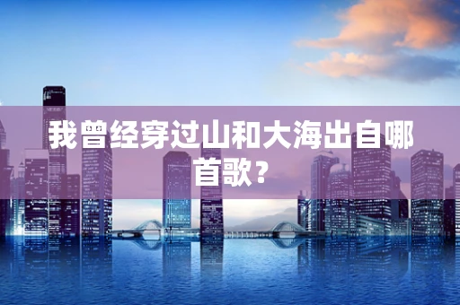 我曾经穿过山和大海出自哪首歌？