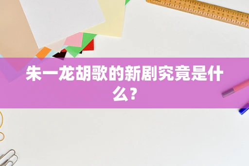 朱一龙胡歌的新剧究竟是什么？