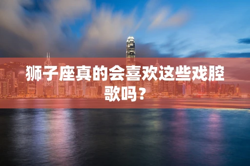 狮子座真的会喜欢这些戏腔歌吗？