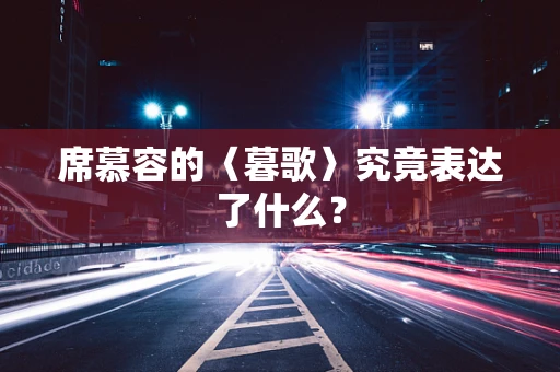 席慕容的〈暮歌〉究竟表达了什么？