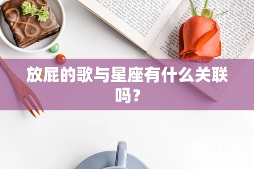 放屁的歌与星座有什么关联吗？