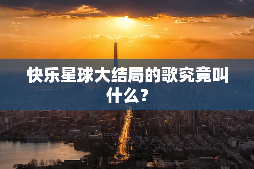 快乐星球大结局的歌究竟叫什么？
