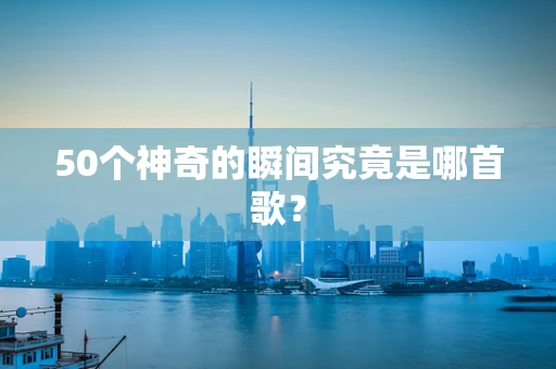 50个神奇的瞬间究竟是哪首歌？