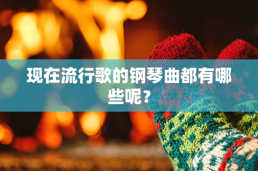 现在流行歌的钢琴曲都有哪些呢？