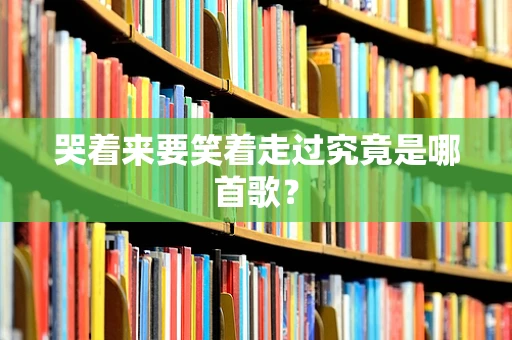 哭着来要笑着走过究竟是哪首歌？