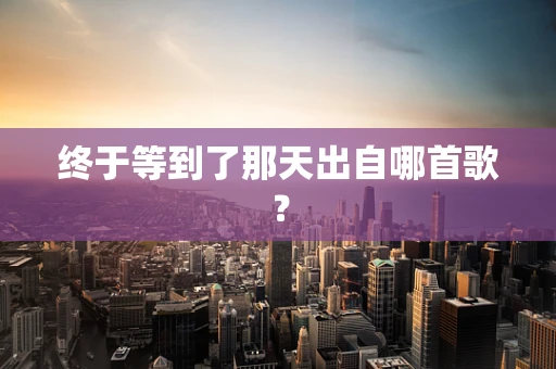 终于等到了那天出自哪首歌？