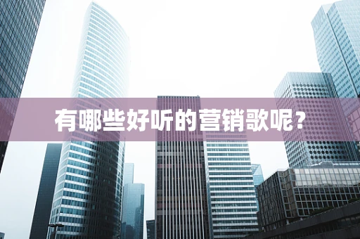 有哪些好听的营销歌呢？