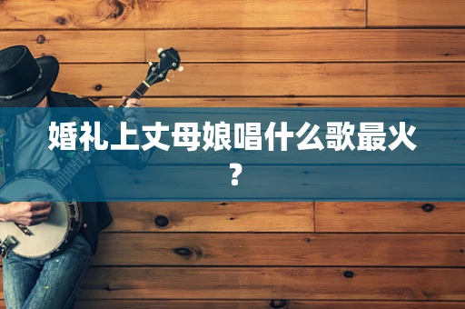 婚礼上丈母娘唱什么歌最火？