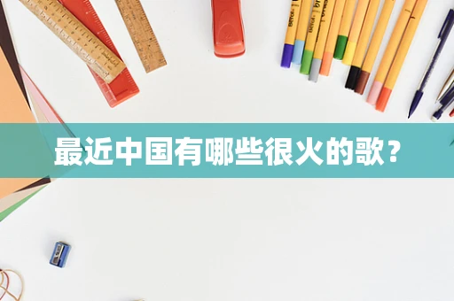 最近中国有哪些很火的歌？