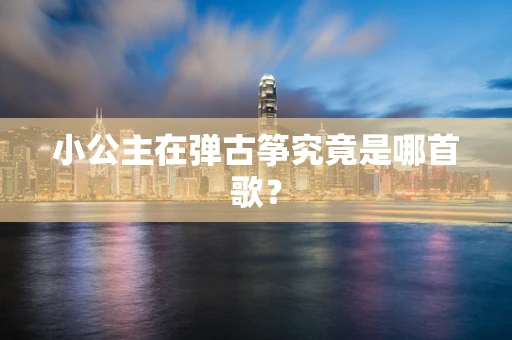 小公主在弹古筝究竟是哪首歌？