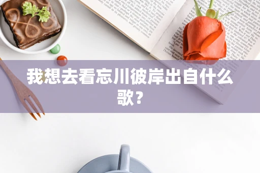 我想去看忘川彼岸出自什么歌？