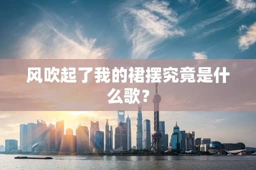 风吹起了我的裙摆究竟是什么歌？