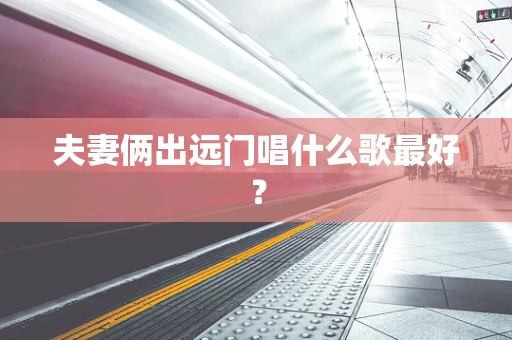 夫妻俩出远门唱什么歌最好？