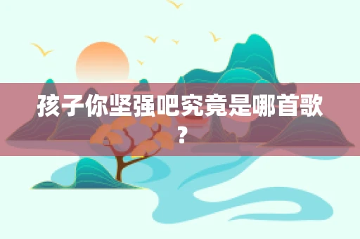 孩子你坚强吧究竟是哪首歌？