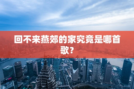 回不来燕郊的家究竟是哪首歌？
