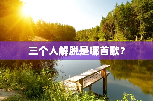 三个人解脱是哪首歌？