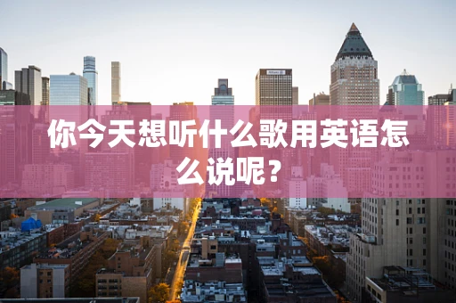 你今天想听什么歌用英语怎么说呢？