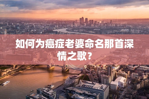 如何为癌症老婆命名那首深情之歌？