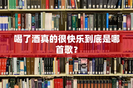喝了酒真的很快乐到底是哪首歌？