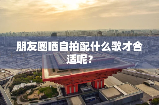 朋友圈晒自拍配什么歌才合适呢？