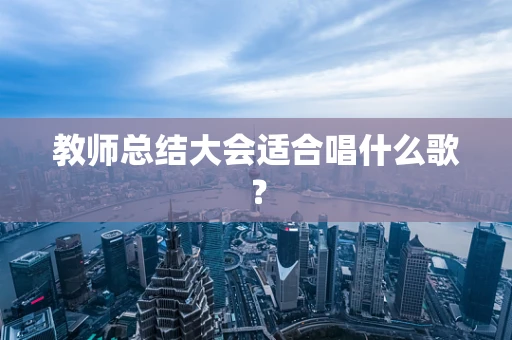 教师总结大会适合唱什么歌？