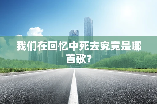 我们在回忆中死去究竟是哪首歌？