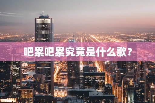 吧累吧累究竟是什么歌？