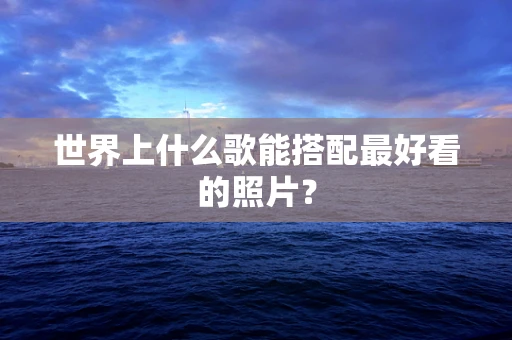世界上什么歌能搭配最好看的照片？
