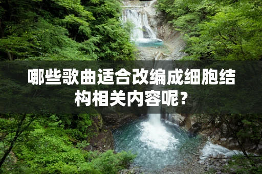 哪些歌曲适合改编成细胞结构相关内容呢？