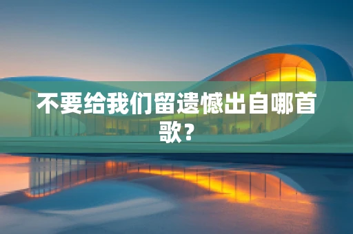 不要给我们留遗憾出自哪首歌？